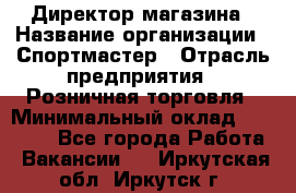 Директор магазина › Название организации ­ Спортмастер › Отрасль предприятия ­ Розничная торговля › Минимальный оклад ­ 39 000 - Все города Работа » Вакансии   . Иркутская обл.,Иркутск г.